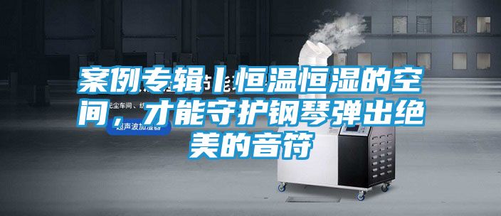 案例专辑丨恒温恒湿的空间，才能守护钢琴弹出绝美的音符