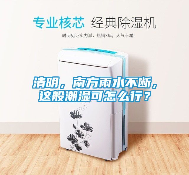 清明，南方雨水不断，这般潮湿可怎么行？