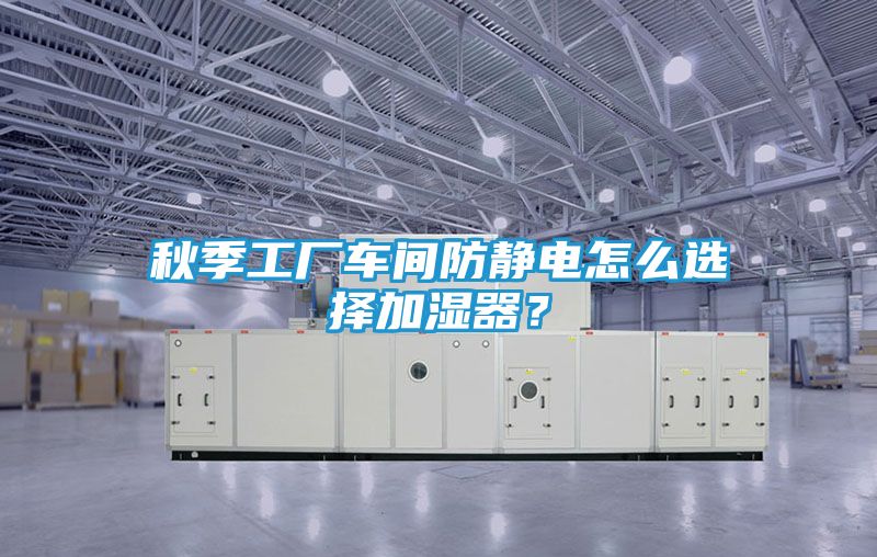 秋季工厂车间防静电怎么选择加湿器？