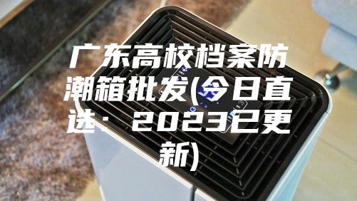 广东高校档案防潮箱批发(今日直选：2023已更新)