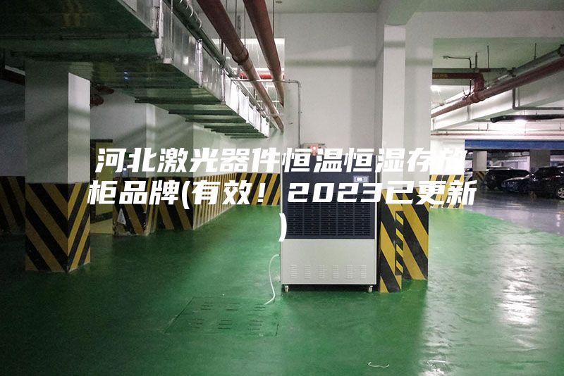 河北激光器件恒温恒湿存放柜品牌(有效！2023已更新)