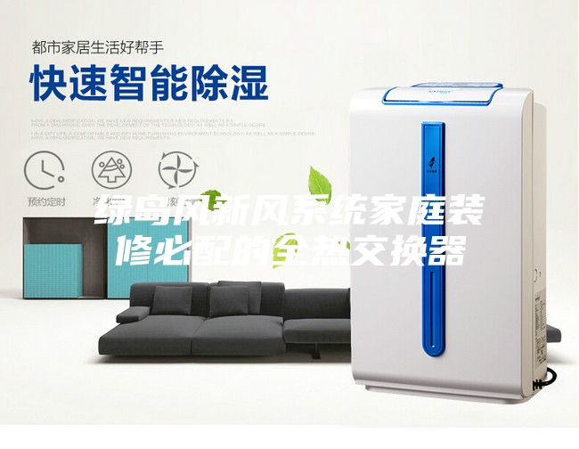 绿岛风新风系统家庭装修必配的全热交换器