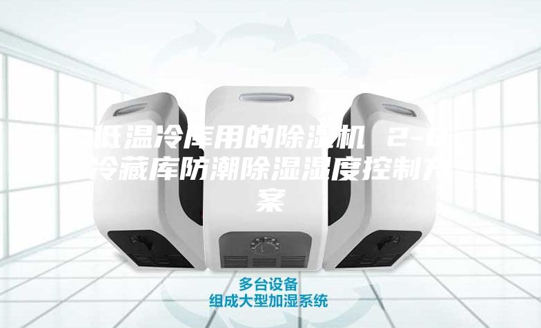低温冷库用的除湿机 2-8℃冷藏库防潮除湿湿度控制方案