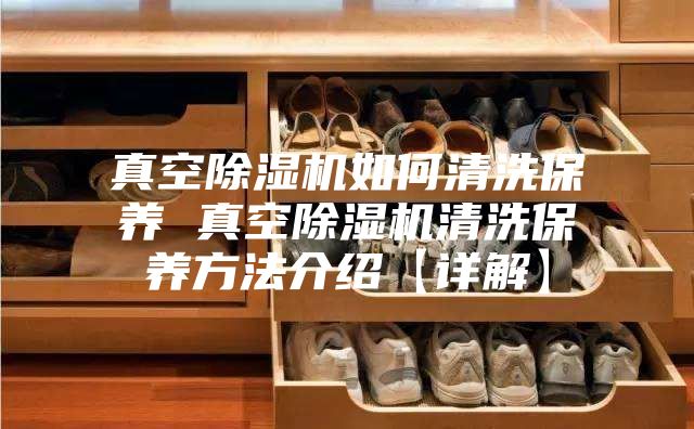 真空除湿机如何清洗保养 真空除湿机清洗保养方法介绍【详解】