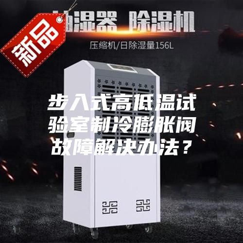步入式高低温试验室制冷膨胀阀故障解决办法？