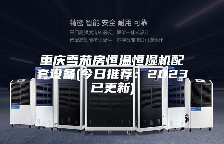 重庆雪茄房恒温恒湿机配套设备(今日推荐:2023已更新)