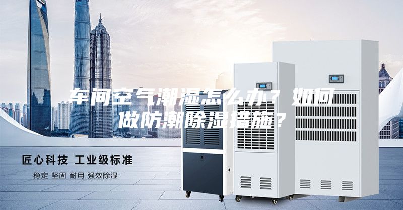 车间空气潮湿怎么办？如何做防潮除湿措施？