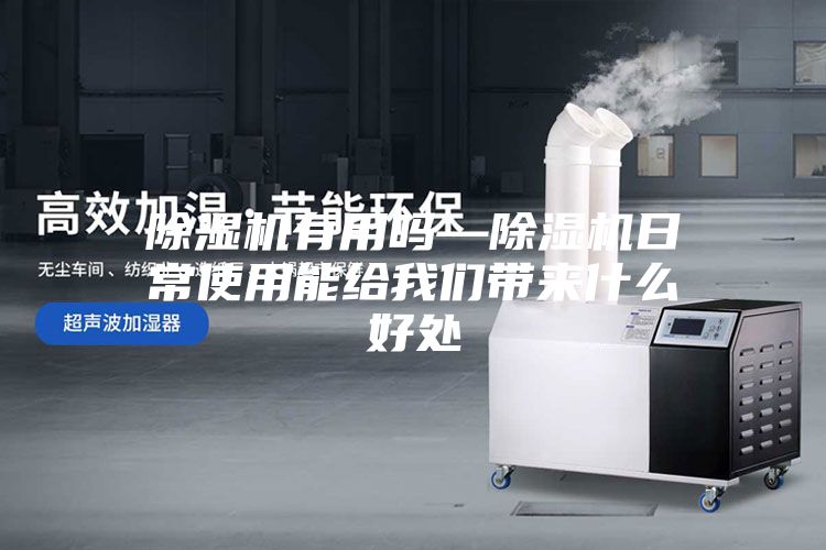 除湿机有用吗—除湿机日常使用能给我们带来什么好处