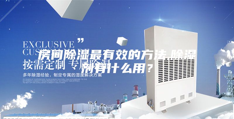 房间除湿最有效的方法,除湿剂有什么用？