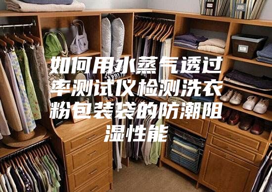 如何用水蒸气透过率测试仪检测洗衣粉包装袋的防潮阻湿性能