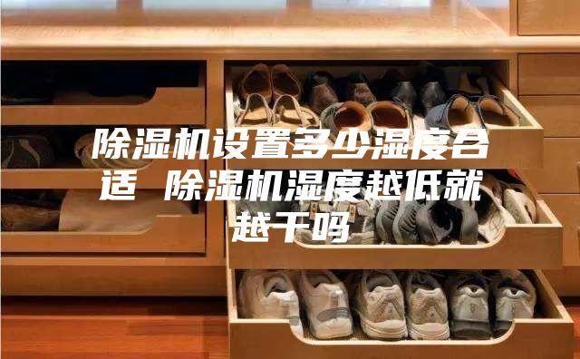 除湿机设置多少湿度合适 除湿机湿度越低就越干吗