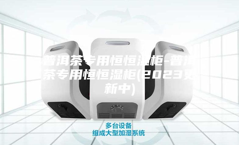 普洱茶专用恒恒湿柜-普洱茶专用恒恒湿柜(2023更新中)
