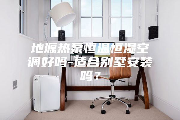 地源热泵恒温恒湿空调好吗-适合别墅安装吗？