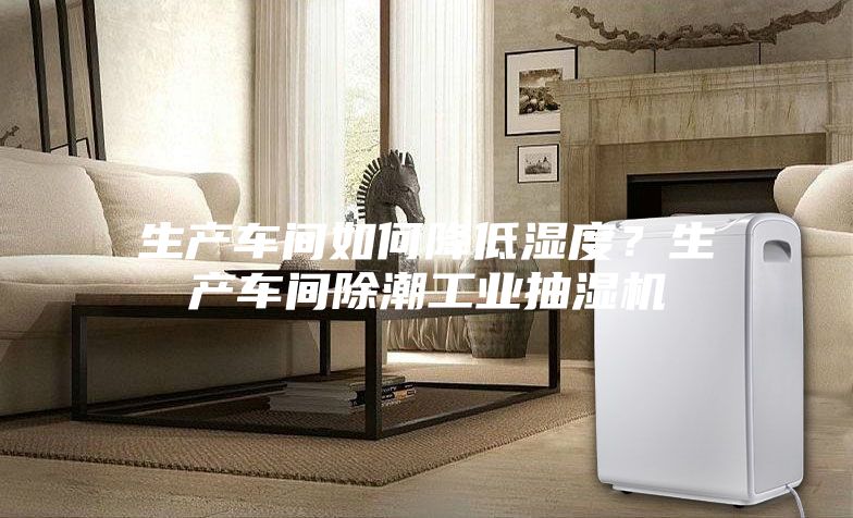 生产车间如何降低湿度？生产车间除潮工业抽湿机