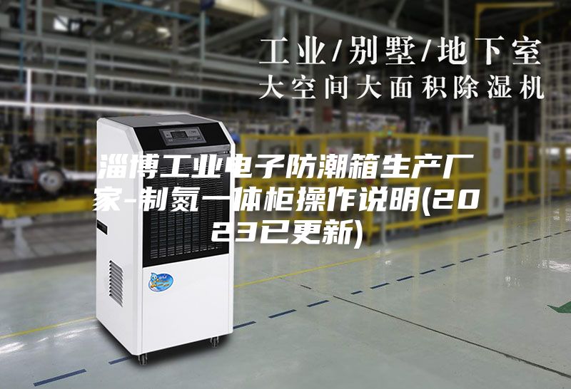 淄博工业电子防潮箱生产厂家-制氮一体柜操作说明(2023已更新)