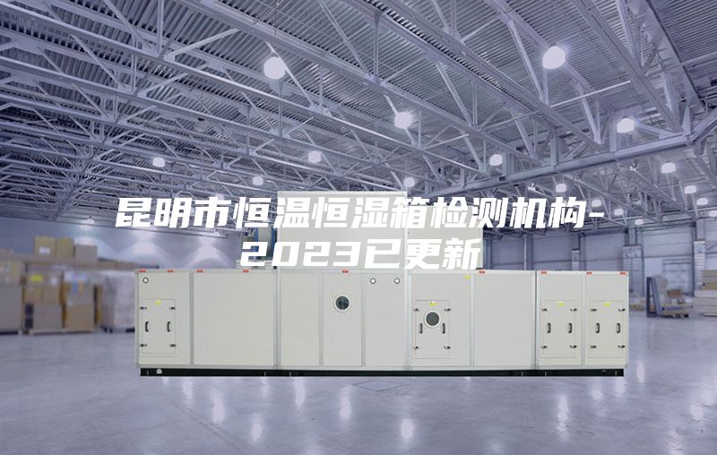 昆明市恒温恒湿箱检测机构-2023已更新
