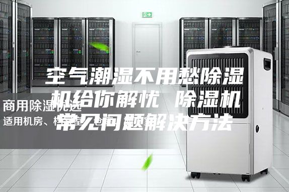 空气潮湿不用愁除湿机给你解忧 除湿机常见问题解决方法