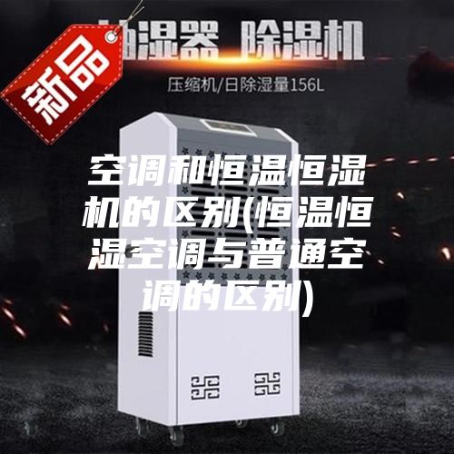 空调和恒温恒湿机的区别(恒温恒湿空调与普通空调的区别)