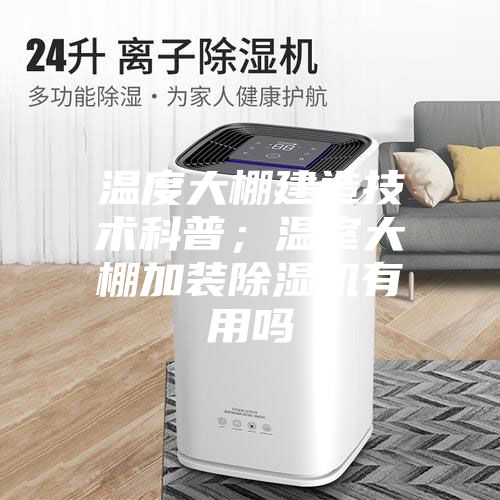温度大棚建造技术科普；温室大棚加装除湿机有用吗