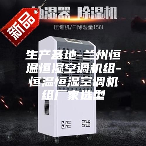 生产基地-兰州恒温恒湿空调机组-恒温恒湿空调机组厂家选型