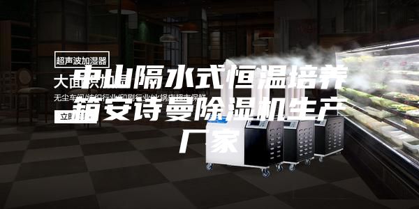 中山隔水式恒温培养箱安诗曼除湿机生产厂家