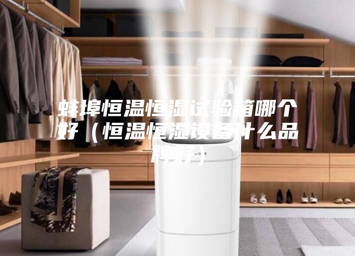 蚌埠恒温恒湿试验箱哪个好（恒温恒湿设备什么品牌好）