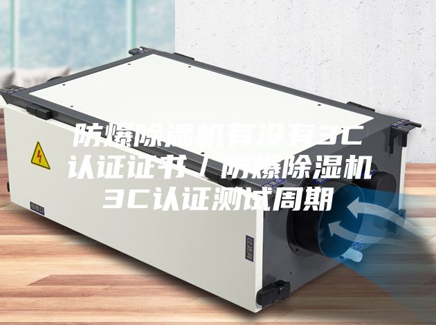 防爆除湿机有没有3C认证证书／防爆除湿机3C认证测试周期