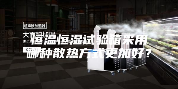 恒温恒湿试验箱采用哪种散热方式更加好？