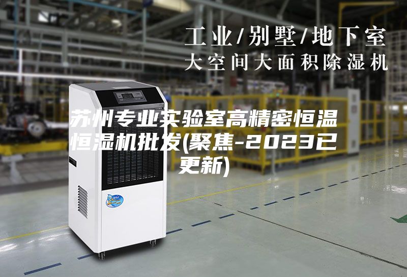 苏州专业实验室高精密恒温恒湿机批发(聚焦-2023已更新)