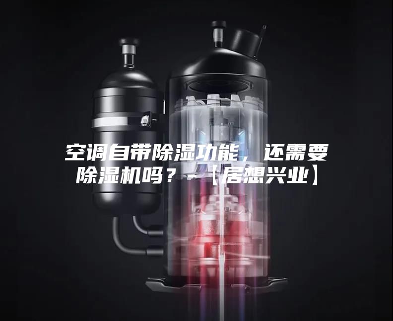 空调自带除湿功能，还需要除湿机吗？-【居想兴业】