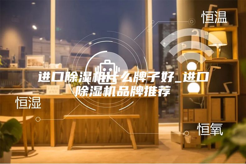 进口除湿机什么牌子好_进口除湿机品牌推荐