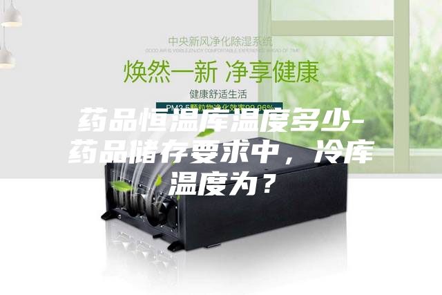 药品恒温库温度多少-药品储存要求中，冷库温度为？