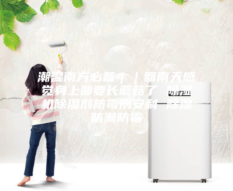 潮湿南方必备｜｜回南天感觉身上都要长蘑菇了 除湿机除湿剂防霉剂安利 除湿防潮防霉