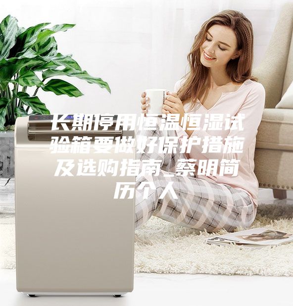 长期停用恒温恒湿试验箱要做好保护措施及选购指南_蔡明简历个人