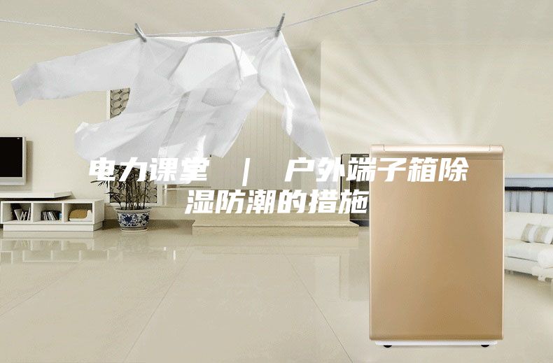 电力课堂 ｜ 户外端子箱除湿防潮的措施