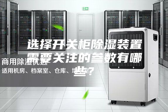 选择开关柜除湿装置需要关注的参数有哪些？