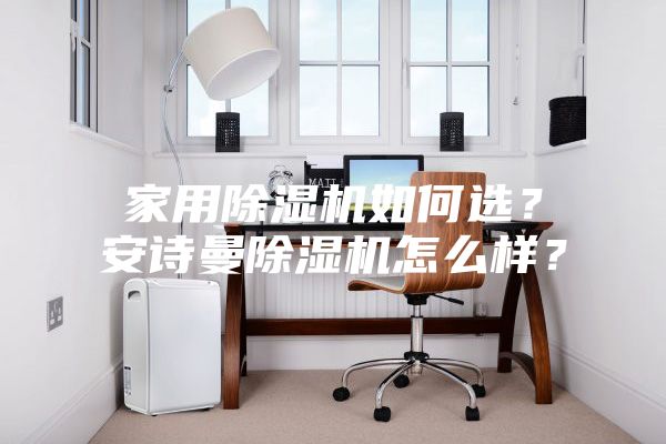 家用除湿机如何选？安诗曼除湿机怎么样？
