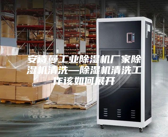 安诗曼工业除湿机厂家除湿机清洗—除湿机清洗工作该如何展开