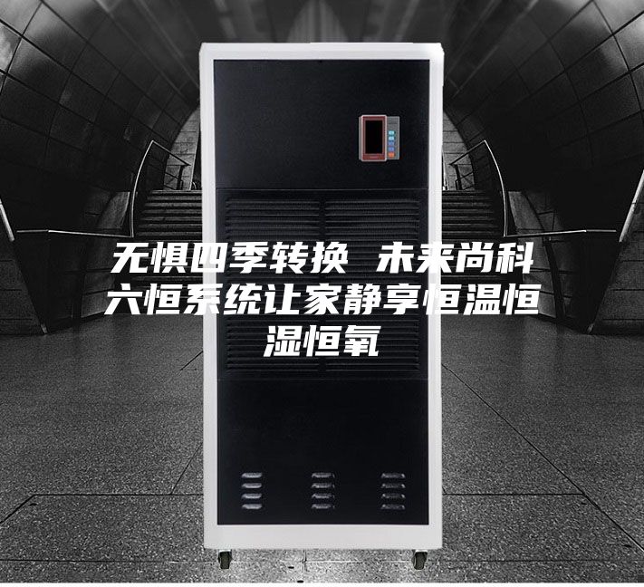 无惧四季转换 未来尚科六恒系统让家静享恒温恒湿恒氧