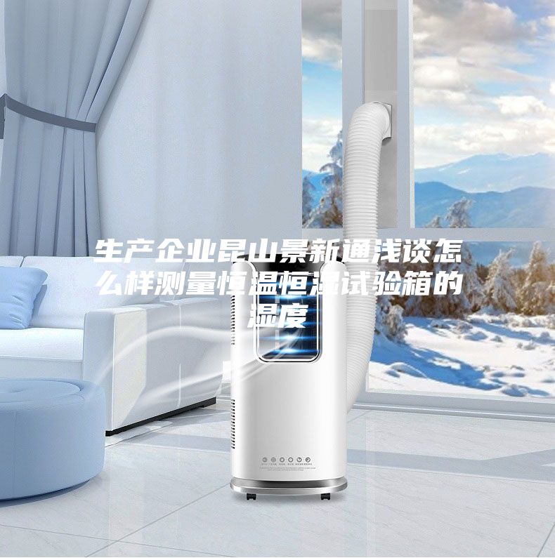 生产企业昆山景新通浅谈怎么样测量恒温恒湿试验箱的湿度