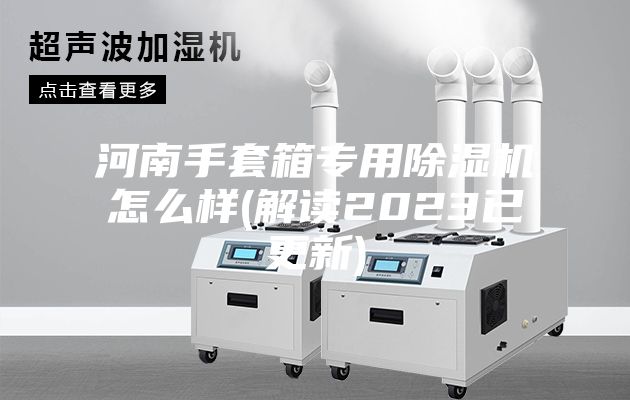河南手套箱专用除湿机怎么样(解读2023已更新)