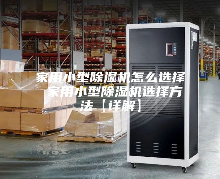 家用小型除湿机怎么选择 家用小型除湿机选择方法【详解】