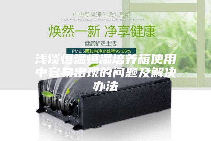浅谈恒温恒湿培养箱使用中容易出现的问题及解决办法