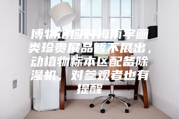 博物馆应对梅雨字画类珍贵展品暂不展出，动植物标本区配备除湿机，对参观者也有提醒