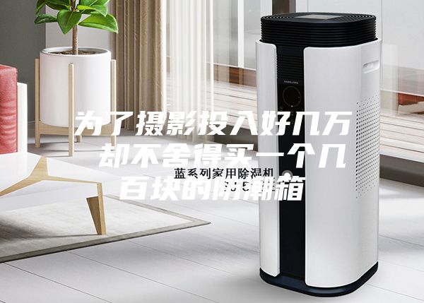 为了摄影投入好几万 却不舍得买一个几百块的防潮箱