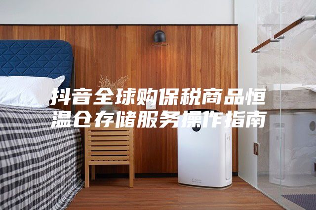 抖音全球购保税商品恒温仓存储服务操作指南