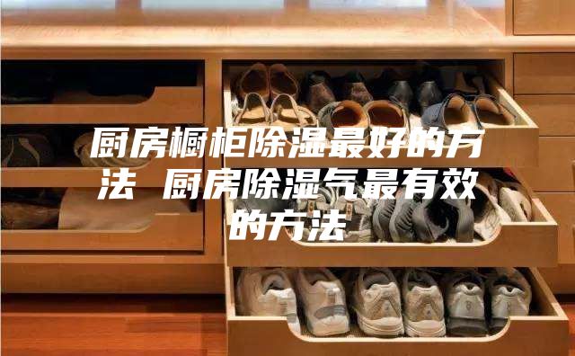 厨房橱柜除湿最好的方法 厨房除湿气最有效的方法