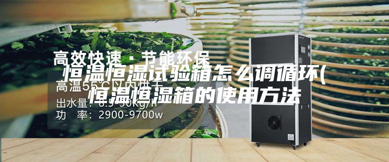 恒温恒湿试验箱怎么调循环(恒温恒湿箱的使用方法