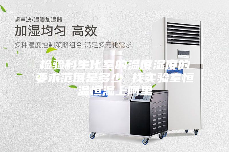 检验科生化室的温度湿度的要求范围是多少 找实验室恒温恒湿上阿里