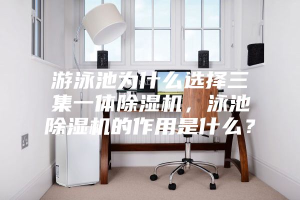 游泳池为什么选择三集一体除湿机，泳池除湿机的作用是什么？